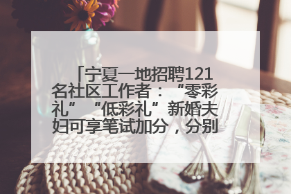 宁夏一地招聘121名社区工作者：“零彩礼”“低彩礼”新婚夫妇可享笔试加分，分别加1分、0.5分