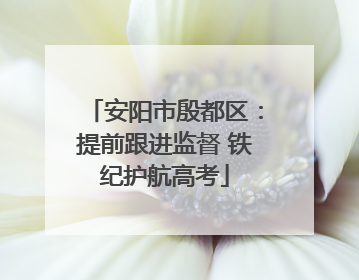 安阳市殷都区：提前跟进监督 铁纪护航高考