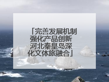 完善发展机制 强化产品创新 河北秦皇岛深化文体旅融合