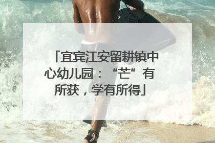 宜宾江安留耕镇中心幼儿园：“芒”有所获，学有所得