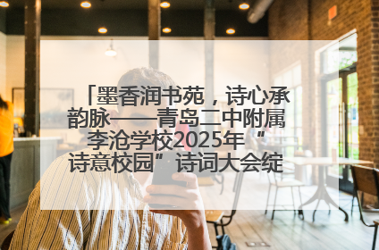 墨香润书苑，诗心承韵脉——青岛二中附属李沧学校2025年“诗意校园”诗词大会绽放文化华章
