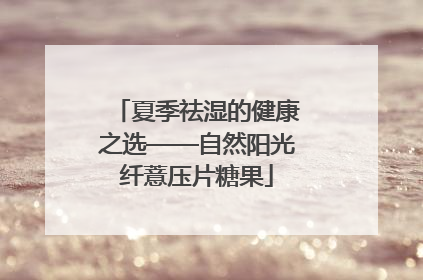 夏季祛湿的健康之选——自然阳光纤薏压片糖果