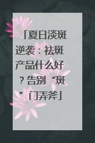 夏日淡斑逆袭：祛斑产品什么好？告别“斑”门弄斧