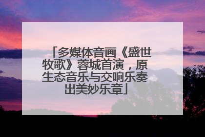 多媒体音画《盛世牧歌》蓉城首演，原生态音乐与交响乐奏出美妙乐章