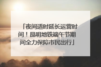 夜间适时延长运营时间！昆明地铁端午节期间全力保障市民出行
