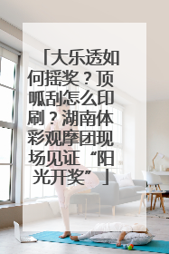 大乐透如何摇奖？顶呱刮怎么印刷？湖南体彩观摩团现场见证“阳光开奖”