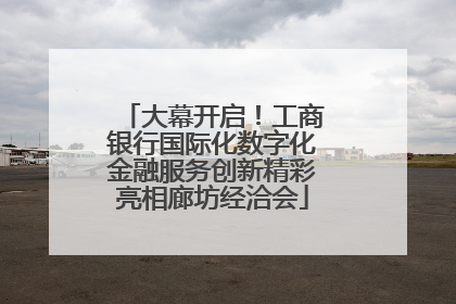 大幕开启！工商银行国际化数字化金融服务创新精彩亮相廊坊经洽会