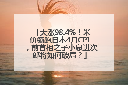 大涨98.4%！米价领跑日本4月CPI，前首相之子小泉进次郎将如何破局？