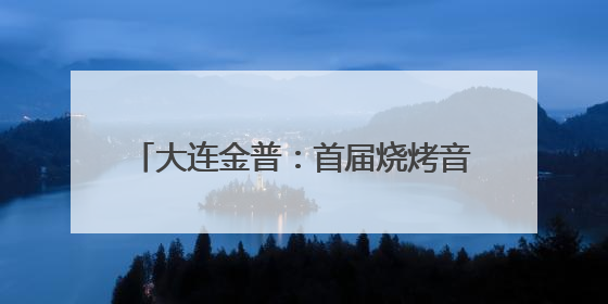 大连金普：首届烧烤音乐节，单日引客超4万