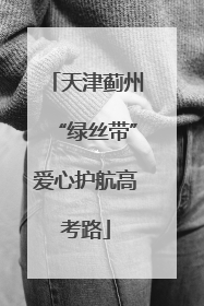 天津蓟州“绿丝带”爱心护航高考路