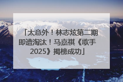 太意外！林志炫第二期即遭淘汰！马嘉祺《歌手2025》揭榜成功