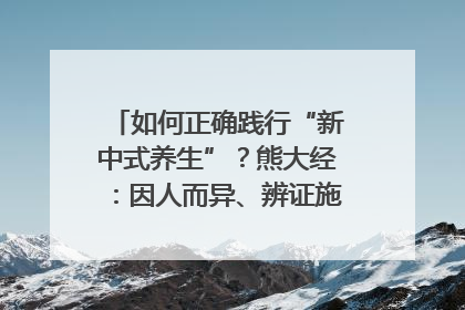 如何正确践行“新中式养生”？熊大经：因人而异、辨证施治｜名人大讲堂