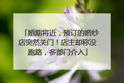 婚期将近，预订的婚纱店突然关门！店主却称没跑路，多部门介入