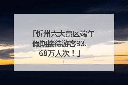 忻州六大景区端午假期接待游客33.68万人次！