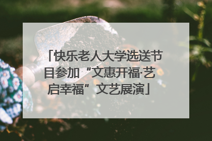 快乐老人大学选送节目参加“文惠开福·艺启幸福”文艺展演