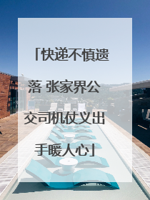 快递不慎遗落 张家界公交司机仗义出手暖人心