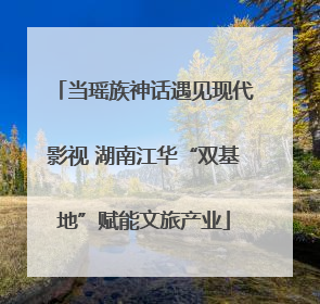 当瑶族神话遇见现代影视 湖南江华“双基地”赋能文旅产业