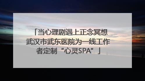当心理剧遇上正念冥想 武汉市武东医院为一线工作者定制“心灵SPA”