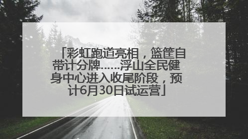 彩虹跑道亮相，篮筐自带计分牌……浮山全民健身中心进入收尾阶段，预计6月30日试运营