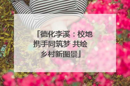 德化李溪：校地携手同筑梦 共绘乡村新图景