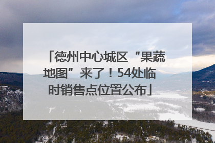 德州中心城区“果蔬地图”来了！54处临时销售点位置公布