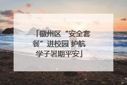 徽州区“安全套餐”进校园 护航学子暑期平安