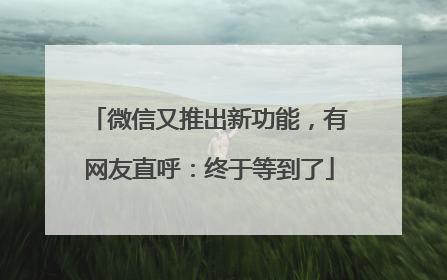 微信又推出新功能，有网友直呼：终于等到了