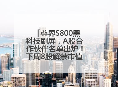 尊界S800黑科技刷屏，A股合作伙伴名单出炉！下周8股解禁市值超10亿元