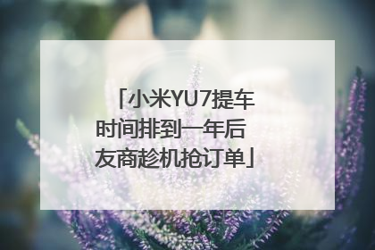 小米YU7提车时间排到一年后 友商趁机抢订单