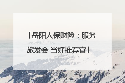 岳阳人保财险：服务旅发会 当好推荐官
