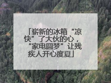 崭新的冰箱“凉快”了大伙的心，“家电圆梦”让残疾人开心度夏