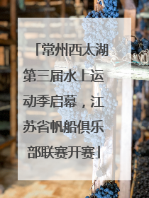 常州西太湖第三届水上运动季启幕，江苏省帆船俱乐部联赛开赛