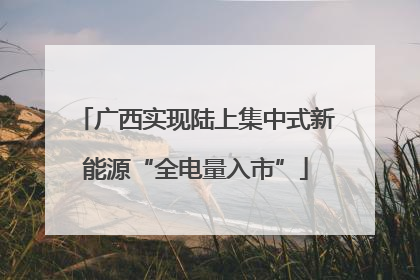 广西实现陆上集中式新能源“全电量入市”