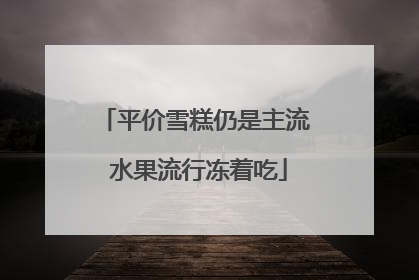 平价雪糕仍是主流 水果流行冻着吃