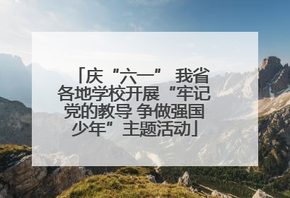 庆“六一” 我省各地学校开展“牢记党的教导 争做强国少年”主题活动