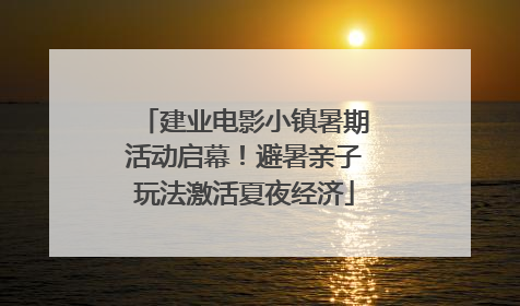 建业电影小镇暑期活动启幕！避暑亲子玩法激活夏夜经济