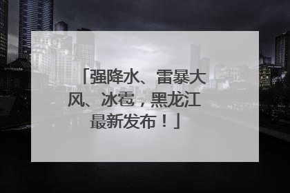 强降水、雷暴大风、冰雹，黑龙江最新发布！