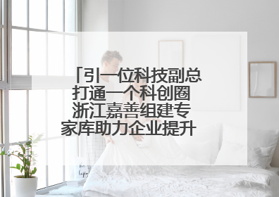 引一位科技副总 打通一个科创圈 浙江嘉善组建专家库助力企业提升自主创新能力