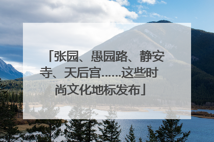 张园、愚园路、静安寺、天后宫……这些时尚文化地标发布