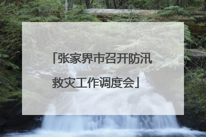 张家界市召开防汛救灾工作调度会