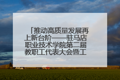 推动高质量发展再上新台阶——驻马店职业技术学院第二届教职工代表大会暨工会会员代表大会第四次会议成功召开