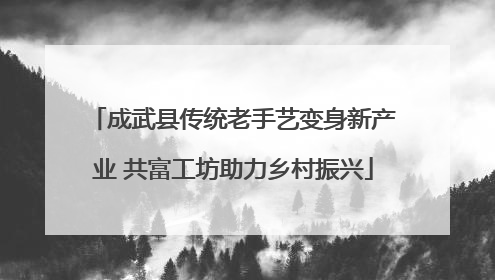 成武县传统老手艺变身新产业 共富工坊助力乡村振兴