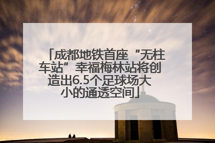 成都地铁首座“无柱车站”幸福梅林站将创造出6.5个足球场大小的通透空间