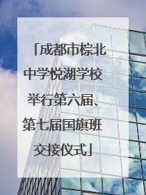 成都市棕北中学悦湖学校举行第六届、第七届国旗班交接仪式