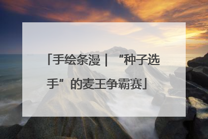 手绘条漫｜“种子选手”的麦王争霸赛
