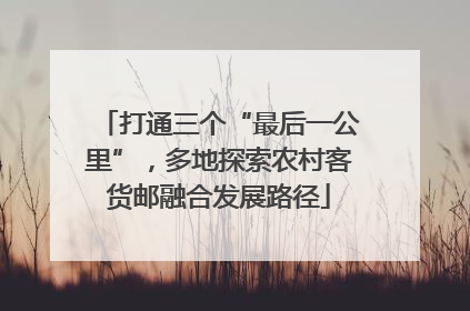 打通三个“最后一公里”，多地探索农村客货邮融合发展路径