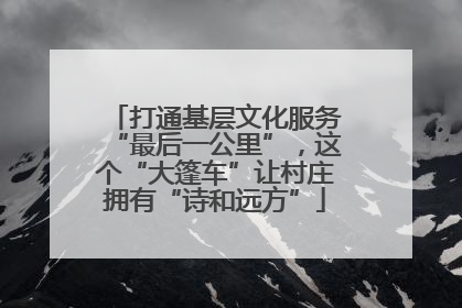打通基层文化服务“最后一公里”，这个“大篷车”让村庄拥有“诗和远方”