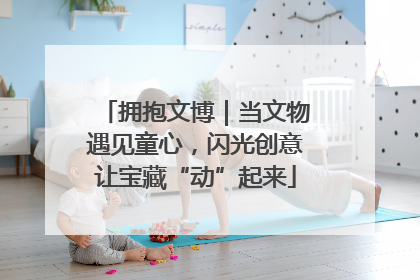 拥抱文博｜当文物遇见童心，闪光创意让宝藏“动”起来