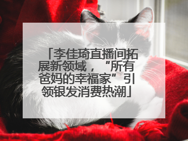 李佳琦直播间拓展新领域，“所有爸妈的幸福家”引领银发消费热潮