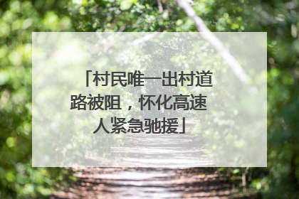 村民唯一出村道路被阻，怀化高速人紧急驰援
